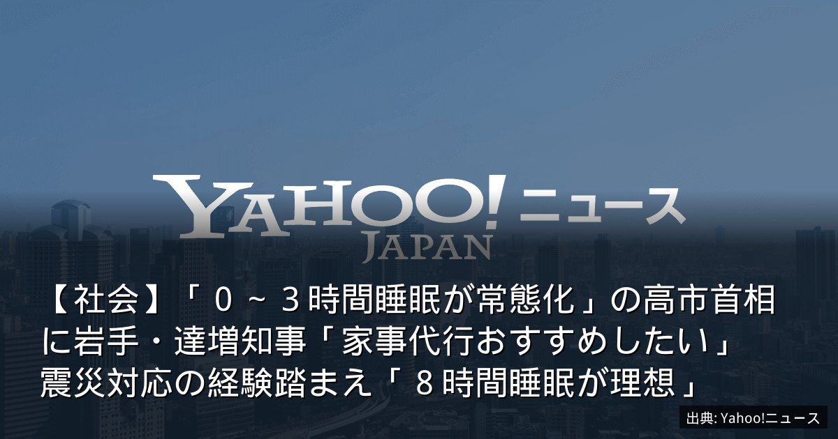 【社会】「０～３時間睡眠が常態化」の高市首相に岩手・達増知事「家事代行おすすめしたい」　震災対応の経験踏まえ「８時間睡眠が理想」