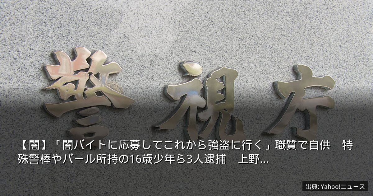 【闇】「闇バイトに応募してこれから強盗に行く」職質で自供　特殊警棒やバール所持の16歳少年ら3人逮捕　上野…