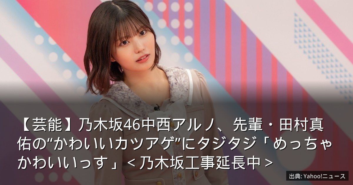 【芸能】乃木坂46中西アルノ、先輩・田村真佑の“かわいいカツアゲ”にタジタジ「めっちゃかわいいっす」＜乃木坂工事延長中＞