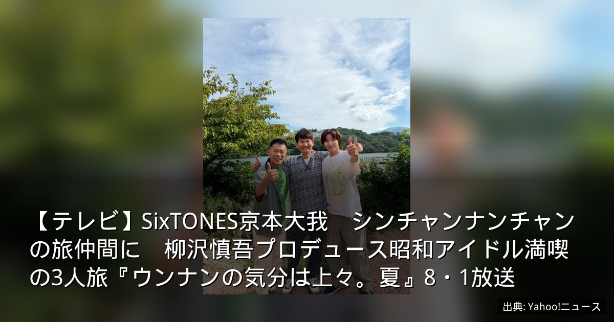 【テレビ】SixTONES京本大我　シンチャンナンチャンの旅仲間に　柳沢慎吾プロデュース昭和アイドル満喫の3人旅『ウンナンの気分は上々。夏』8・1放送