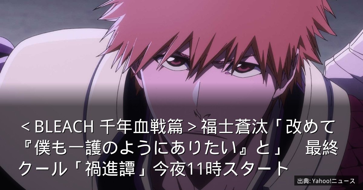 ＜BLEACH 千年血戦篇＞福士蒼汰「改めて『僕も一護のようにありたい』と」　最終クール「禍進譚」今夜11時スタート