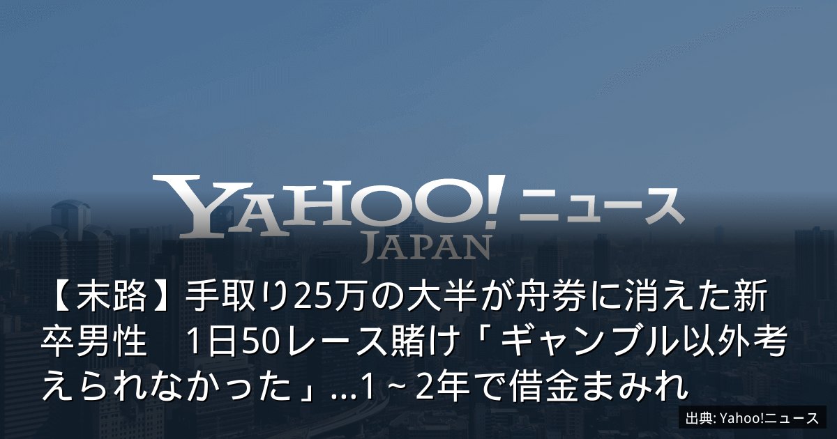 【末路】手取り25万の大半が舟券に消えた新卒男性　1日50レース賭け「ギャンブル以外考えられなかった」…1～2年で借金まみれ