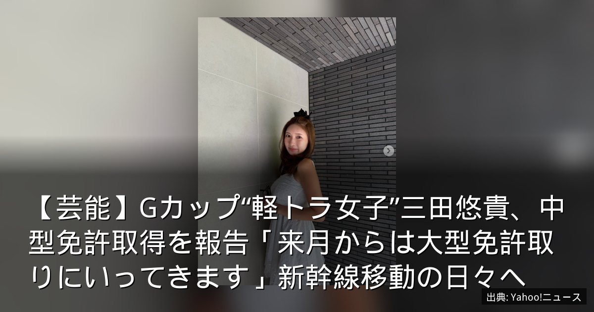 【芸能】Gカップ“軽トラ女子”三田悠貴、中型免許取得を報告「来月からは大型免許取りにいってきます」新幹線移動の日々へ