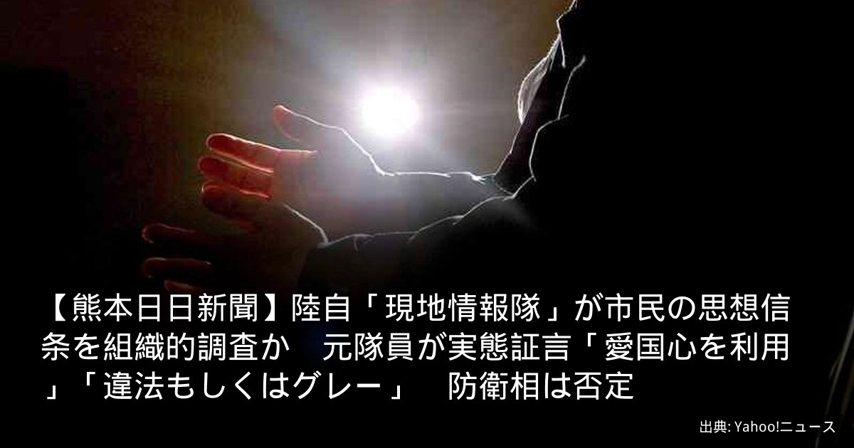 【熊本日日新聞】陸自「現地情報隊」が市民の思想信条を組織的調査か　元隊員が実態証言「愛国心を利用」「違法もしくはグレー」　防衛相は否定
