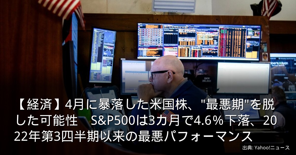 【経済】4月に暴落した米国株、"最悪期"を脱した可能性　S&P500は3カ月で4.6％下落、2022年第3四半期以来の最悪パフォーマンス