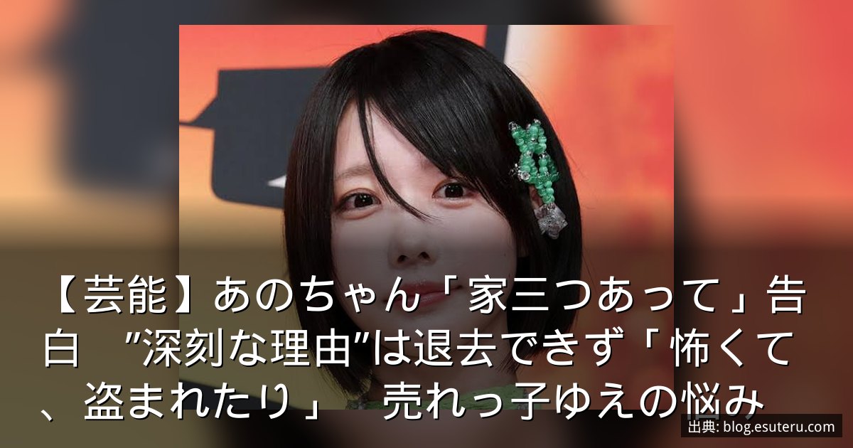 【芸能】あのちゃん「家三つあって」告白　”深刻な理由”は退去できず「怖くて、盗まれたり」　売れっ子ゆえの悩み
