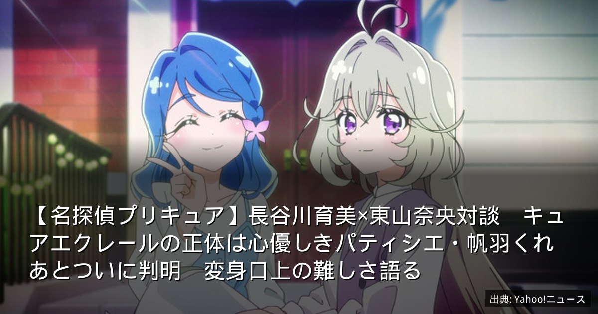 【名探偵プリキュア】長谷川育美×東山奈央対談　キュアエクレールの正体は心優しきパティシエ・帆羽くれあとついに判明　変身口上の難しさ語る