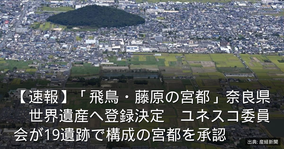 【速報】「飛鳥・藤原の宮都」奈良県　世界遺産へ登録決定　ユネスコ委員会が19遺跡で構成の宮都を承認