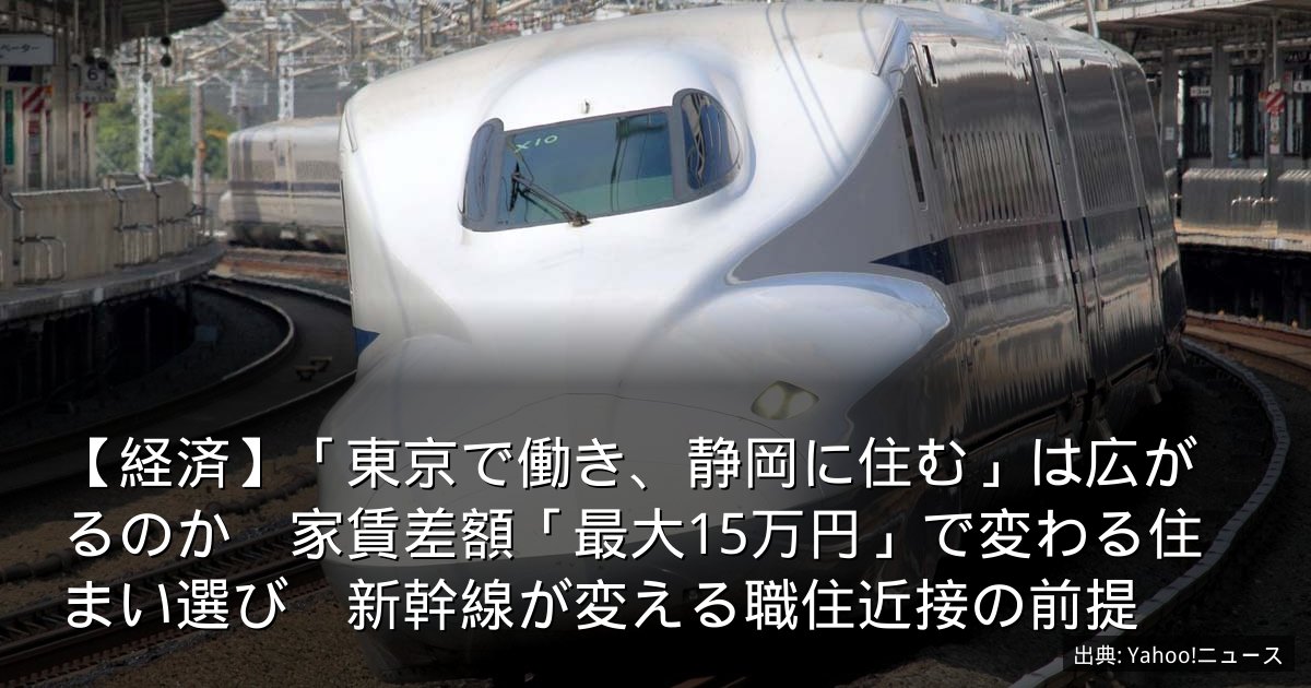【経済】「東京で働き、静岡に住む」は広がるのか　家賃差額「最大15万円」で変わる住まい選び　新幹線が変える職住近接の前提