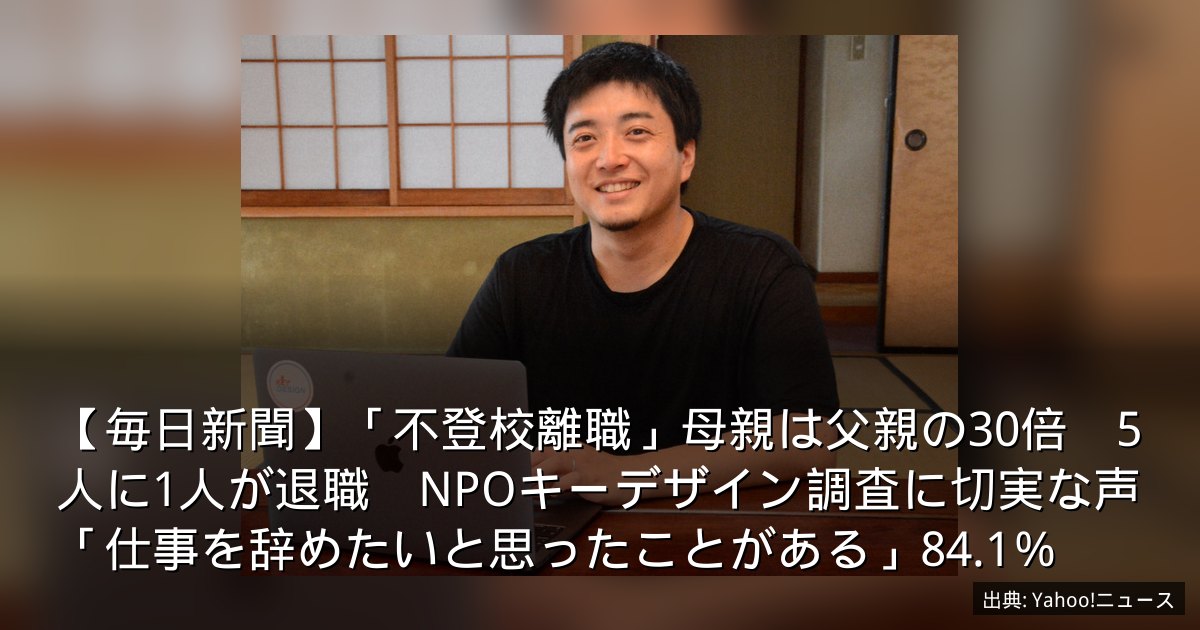【毎日新聞】「不登校離職」母親は父親の30倍　5人に1人が退職　NPOキーデザイン調査に切実な声「仕事を辞めたいと思ったことがある」84.1％