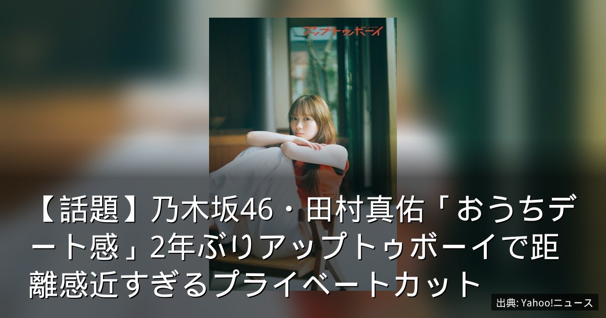 【話題】乃木坂46・田村真佑「おうちデート感」2年ぶりアップトゥボーイで距離感近すぎるプライベートカット