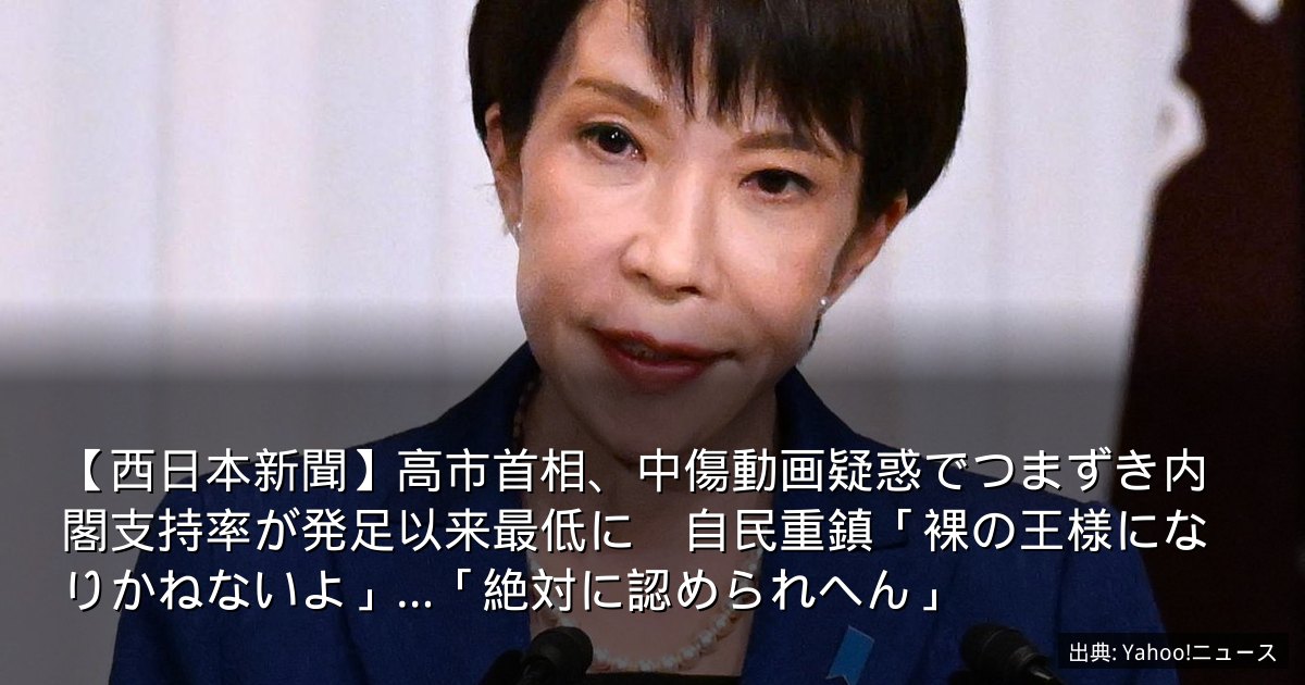 【西日本新聞】高市首相、中傷動画疑惑でつまずき内閣支持率が発足以来最低に　自民重鎮「裸の王様になりかねないよ」…「絶対に認められへん」