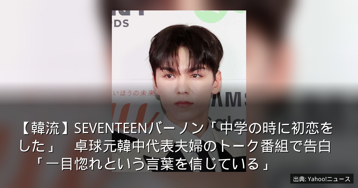 【韓流】SEVENTEENバーノン「中学の時に初恋をした」　卓球元韓中代表夫婦のトーク番組で告白　「一目惚れという言葉を信じている」