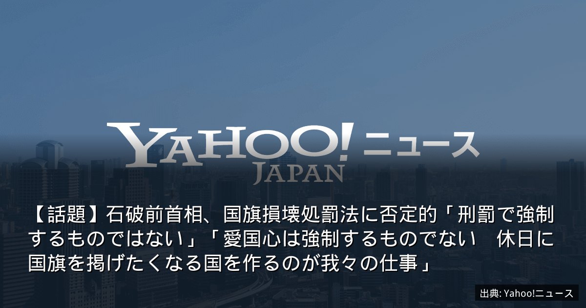 【話題】石破前首相、国旗損壊処罰法に否定的「刑罰で強制するものではない」「愛国心は強制するものでない　休日に国旗を掲げたくなる国を作るのが我々の仕事」