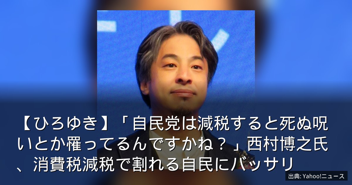 【ひろゆき】「自民党は減税すると死ぬ呪いとか罹ってるんですかね？」西村博之氏、消費税減税で割れる自民にバッサリ