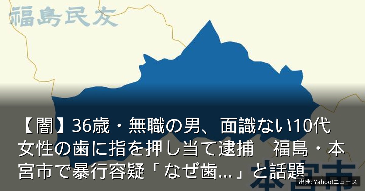 【闇】36歳・無職の男、面識ない10代女性の歯に指を押し当て逮捕　福島・本宮市で暴行容疑「なぜ歯…」と話題