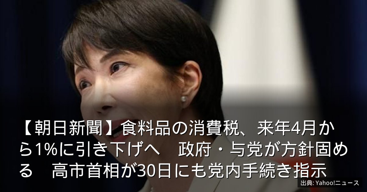 【朝日新聞】食料品の消費税、来年4月から1%に引き下げへ　政府・与党が方針固める　高市首相が30日にも党内手続き指示