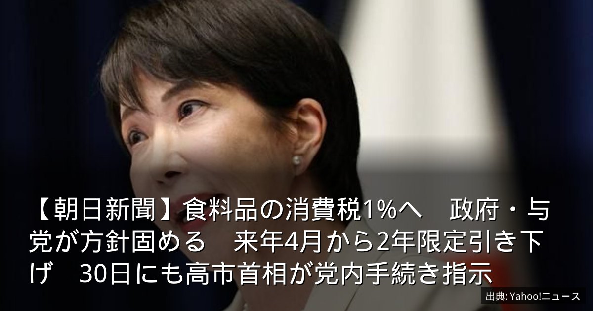 【朝日新聞】食料品の消費税1%へ　政府・与党が方針固める　来年4月から2年限定引き下げ　30日にも高市首相が党内手続き指示