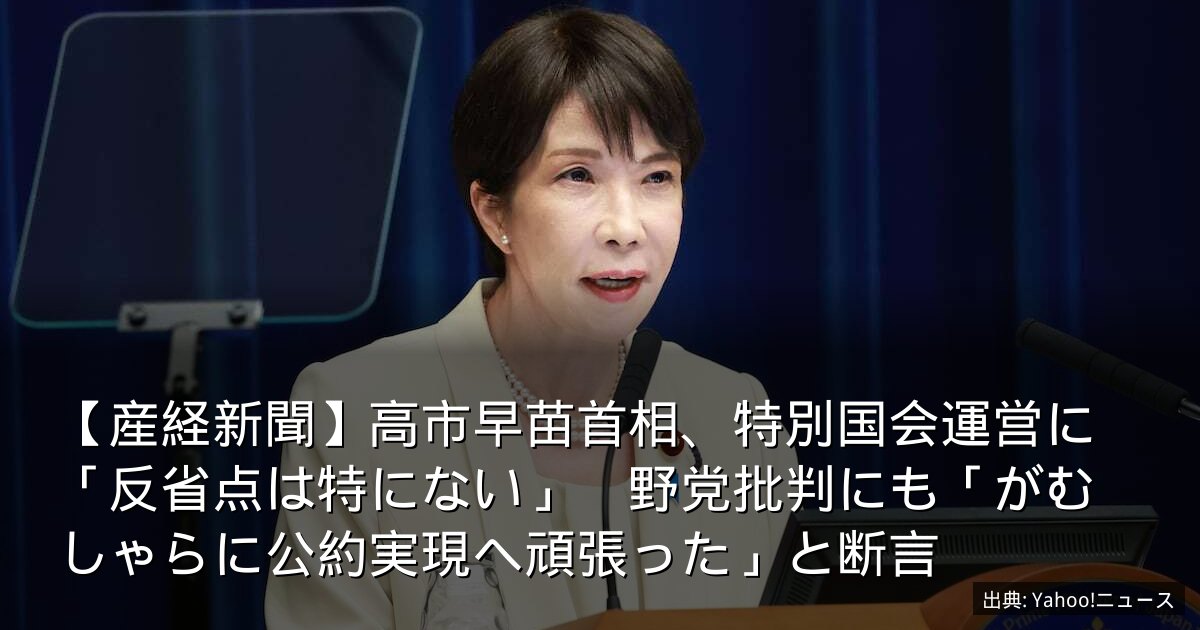 【産経新聞】高市早苗首相、特別国会運営に「反省点は特にない」　野党批判にも「がむしゃらに公約実現へ頑張った」と断言