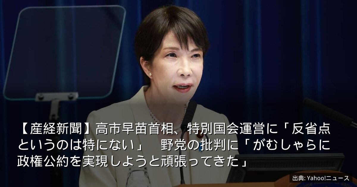 【産経新聞】高市早苗首相、特別国会運営に「反省点というのは特にない」　野党の批判に「がむしゃらに政権公約を実現しようと頑張ってきた」