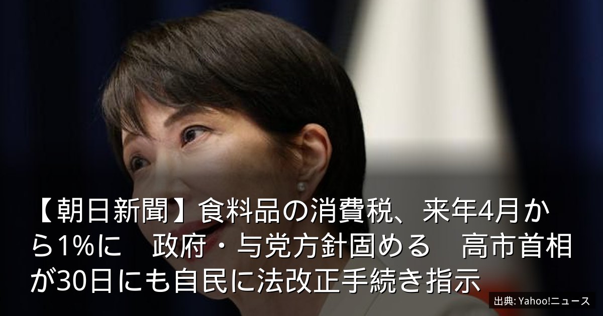 【朝日新聞】食料品の消費税、来年4月から1%に　政府・与党方針固める　高市首相が30日にも自民に法改正手続き指示