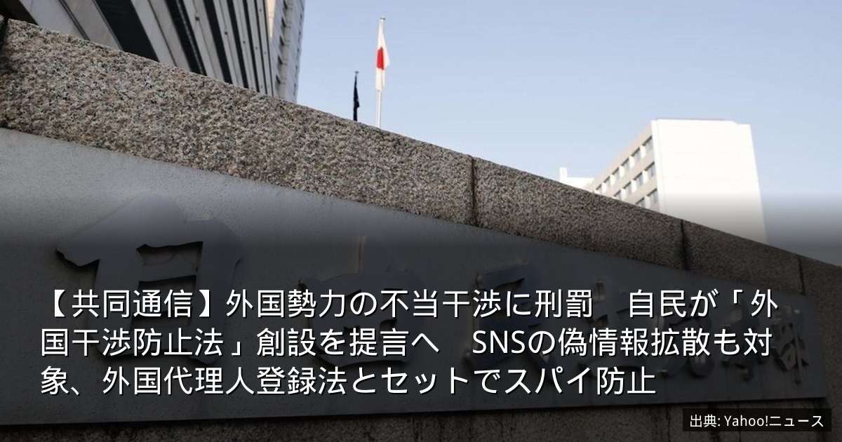 【共同通信】外国勢力の不当干渉に刑罰　自民が「外国干渉防止法」創設を提言へ　SNSの偽情報拡散も対象、外国代理人登録法とセットでスパイ防止