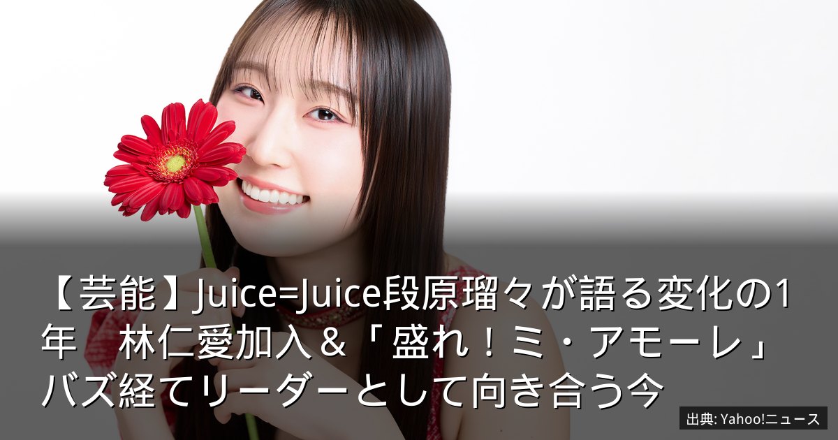【芸能】Juice=Juice段原瑠々が語る変化の1年　林仁愛加入＆「盛れ！ミ・アモーレ」バズ経てリーダーとして向き合う今