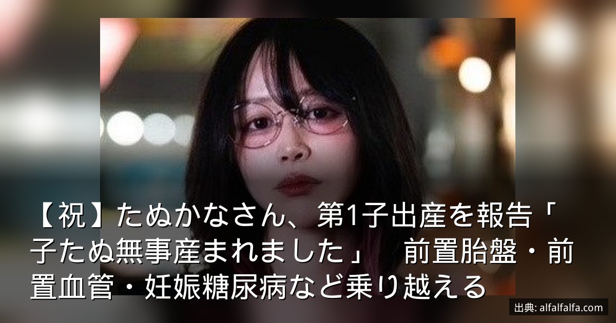 【祝】たぬかなさん、第1子出産を報告「子たぬ無事産まれました」　前置胎盤・前置血管・妊娠糖尿病など乗り越える