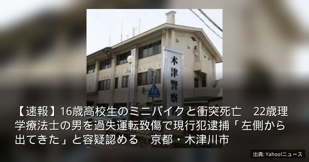 【速報】16歳高校生のミニバイクと衝突死亡　22歳理学療法士の男を過失運転致傷で現行犯逮捕「左側から出てきた」と容疑認める　京都・木津川市