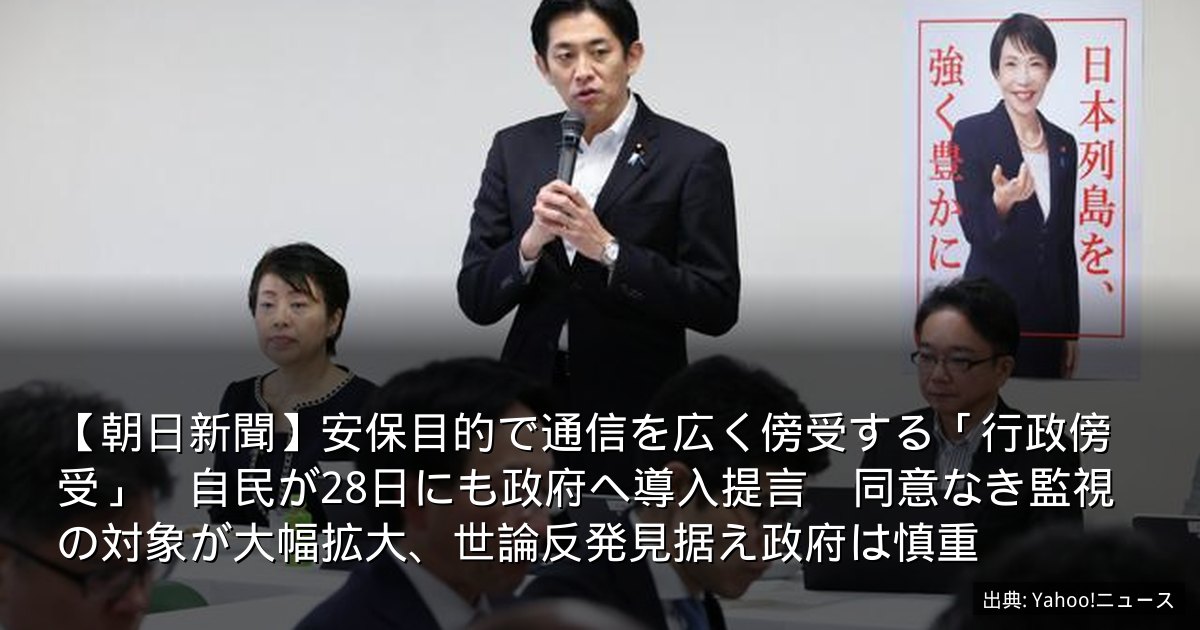 【朝日新聞】安保目的で通信を広く傍受する「行政傍受」　自民が28日にも政府へ導入提言　同意なき監視の対象が大幅拡大、世論反発見据え政府は慎重