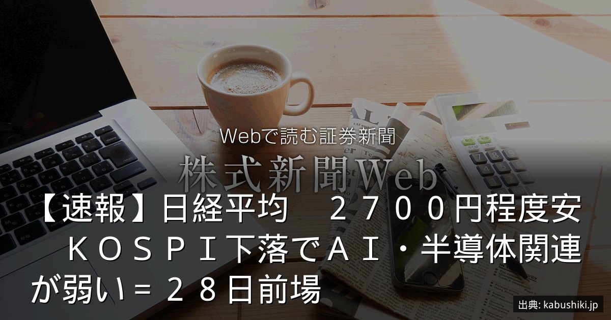 【速報】日経平均　２７００円程度安　ＫＯＳＰＩ下落でＡＩ・半導体関連が弱い＝２８日前場
