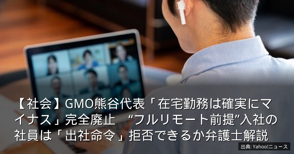 【社会】GMO熊谷代表「在宅勤務は確実にマイナス」完全廃止　“フルリモート前提”入社の社員は「出社命令」拒否できるか弁護士解説