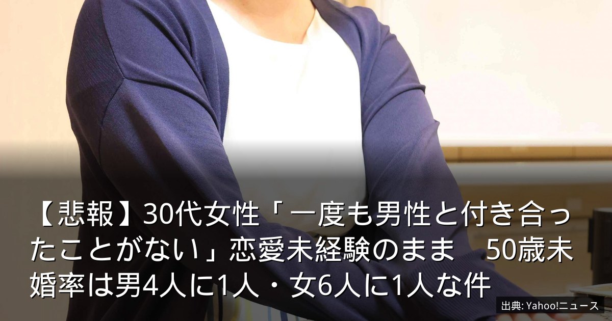 【悲報】30代女性「一度も男性と付き合ったことがない」恋愛未経験のまま　50歳未婚率は男4人に1人・女6人に1人な件