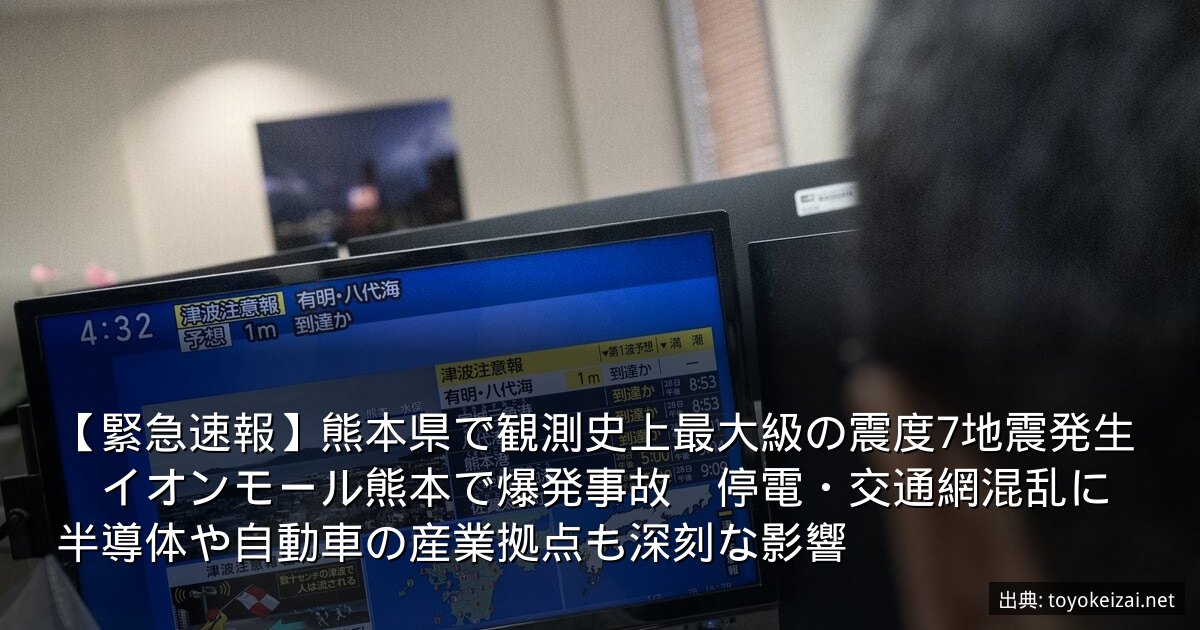 【緊急速報】熊本県で観測史上最大級の震度7地震発生　イオンモール熊本で爆発事故　停電・交通網混乱に半導体や自動車の産業拠点も深刻な影響