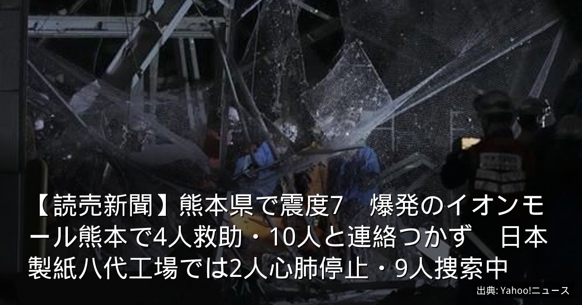 【読売新聞】熊本県で震度7　爆発のイオンモール熊本で4人救助・10人と連絡つかず　日本製紙八代工場では2人心肺停止・9人捜索中