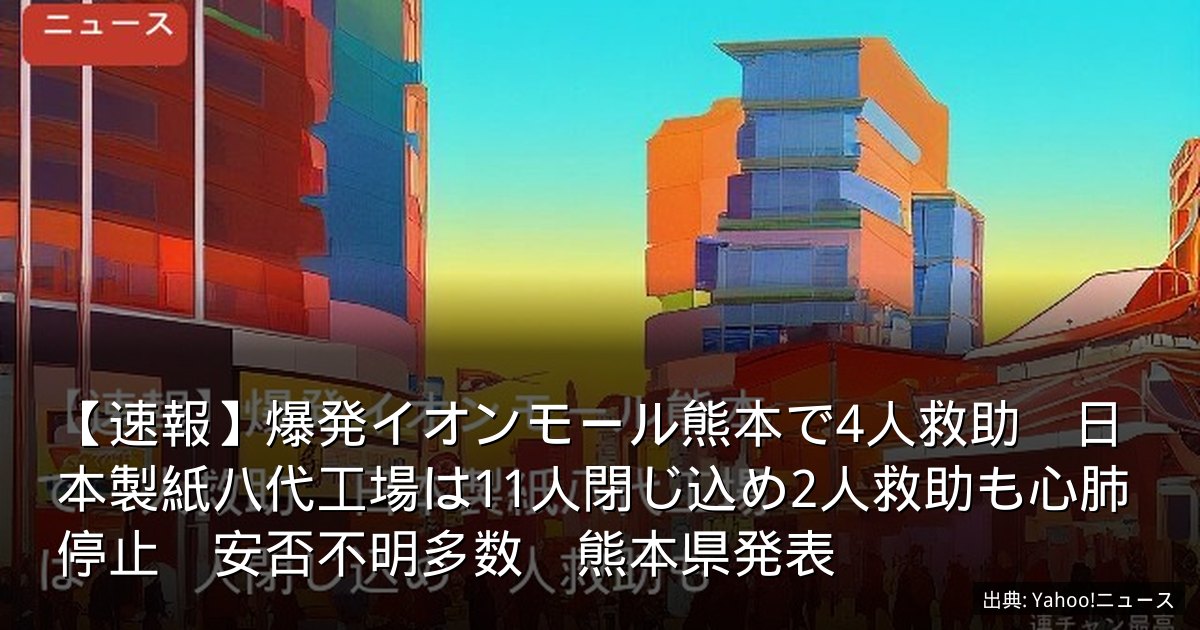 【速報】爆発イオンモール熊本で4人救助　日本製紙八代工場は11人閉じ込め2人救助も心肺停止　安否不明多数　熊本県発表