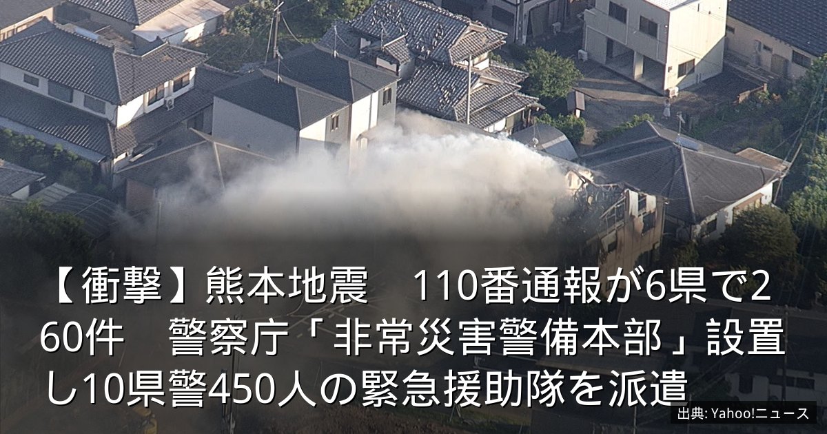 【衝撃】熊本地震　110番通報が6県で260件　警察庁「非常災害警備本部」設置し10県警450人の緊急援助隊を派遣