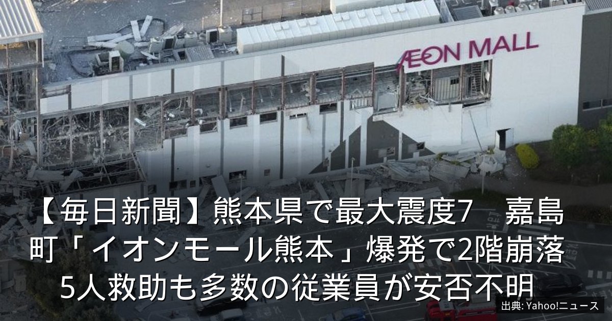 【毎日新聞】熊本県で最大震度7　嘉島町「イオンモール熊本」爆発で2階崩落　5人救助も多数の従業員が安否不明