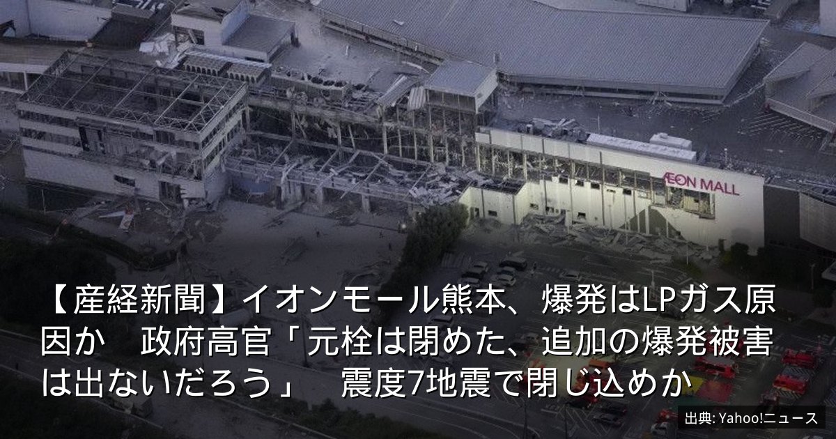 【産経新聞】イオンモール熊本、爆発はLPガス原因か　政府高官「元栓は閉めた、追加の爆発被害は出ないだろう」　震度7地震で閉じ込めか