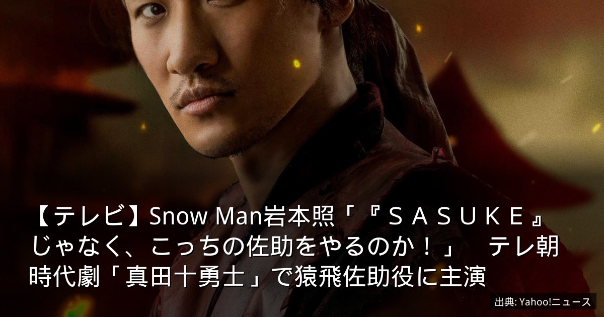【テレビ】Snow Man岩本照「『ＳＡＳＵＫＥ』じゃなく、こっちの佐助をやるのか！」　テレ朝時代劇「真田十勇士」で猿飛佐助役に主演