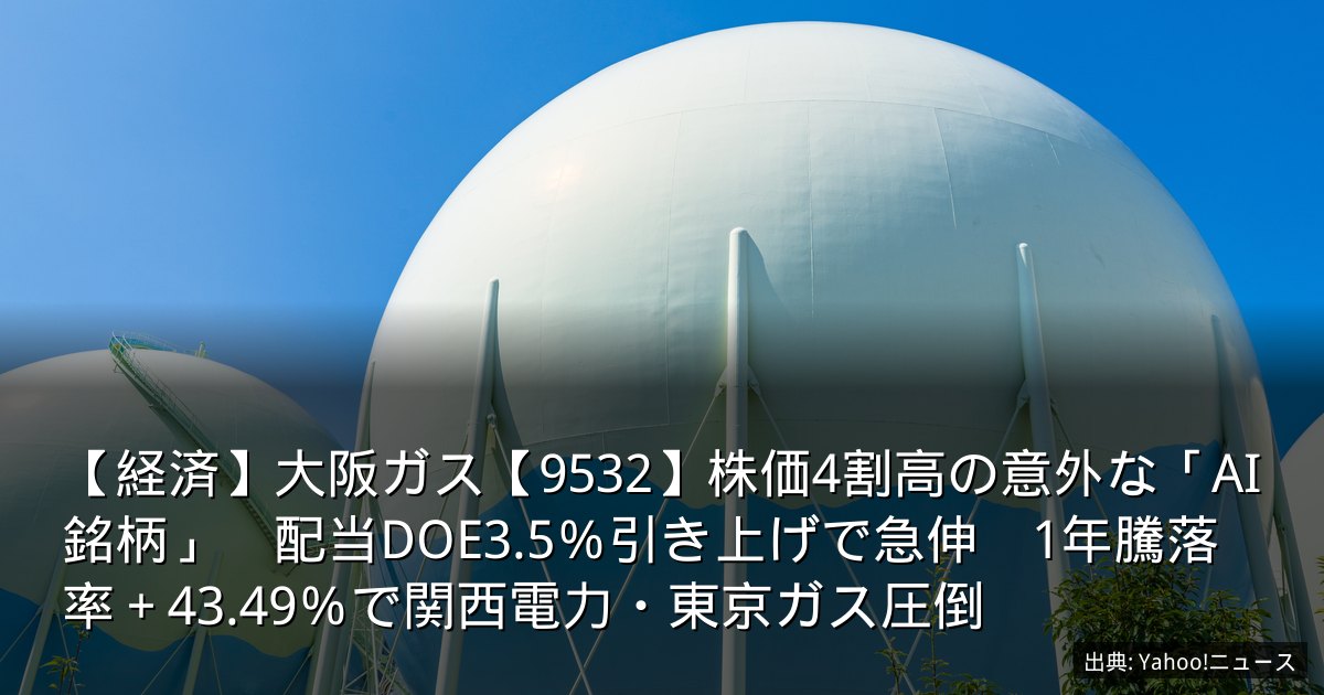 【経済】大阪ガス【9532】株価4割高の意外な「AI銘柄」　配当DOE3.5％引き上げで急伸　1年騰落率＋43.49％で関西電力・東京ガス圧倒