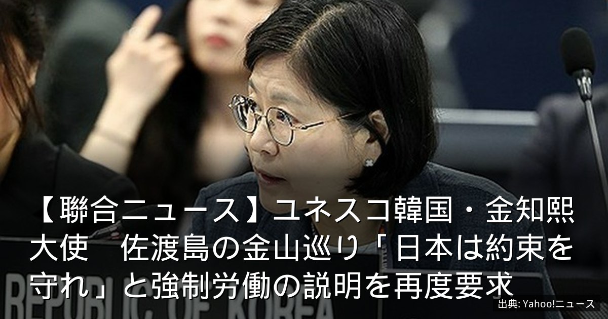 【聯合ニュース】ユネスコ韓国・金知熙大使　佐渡島の金山巡り「日本は約束を守れ」と強制労働の説明を再度要求