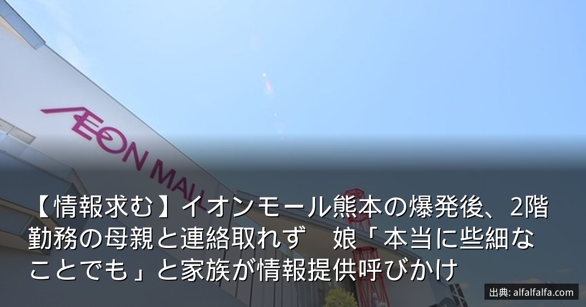 【情報求む】イオンモール熊本の爆発後、2階勤務の母親と連絡取れず　娘「本当に些細なことでも」と家族が情報提供呼びかけ