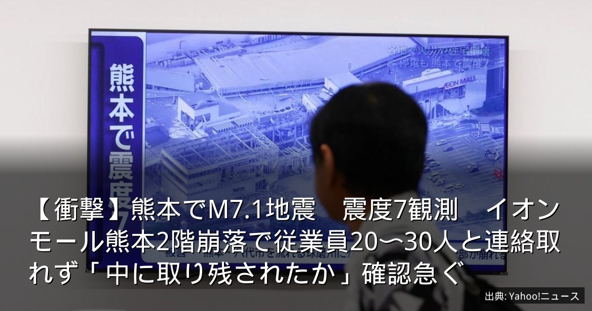 【衝撃】熊本でM7.1地震　震度7観測　イオンモール熊本2階崩落で従業員20〜30人と連絡取れず「中に取り残されたか」確認急ぐ