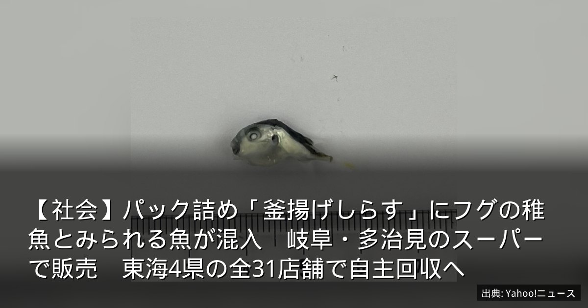【社会】パック詰め「釜揚げしらす」にフグの稚魚とみられる魚が混入　岐阜・多治見のスーパーで販売　東海4県の全31店舗で自主回収へ