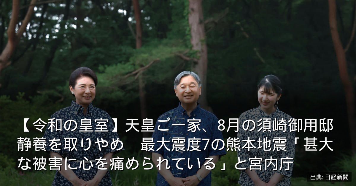 【令和の皇室】天皇ご一家、8月の須崎御用邸静養を取りやめ　最大震度7の熊本地震「甚大な被害に心を痛められている」と宮内庁