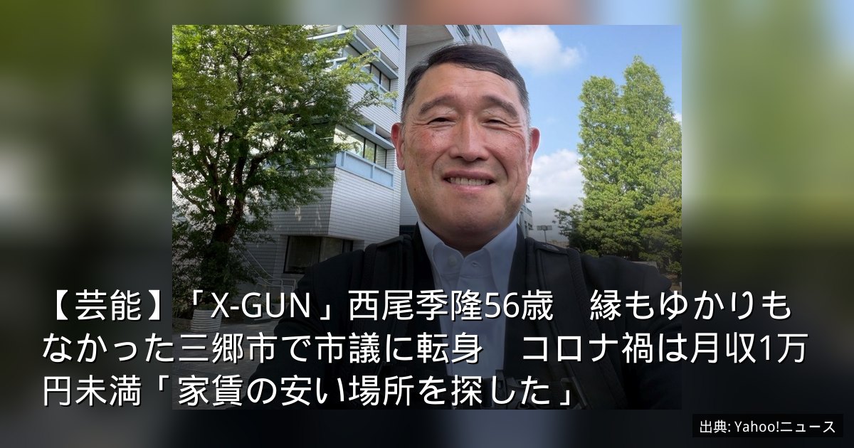 【芸能】「X-GUN」西尾季隆56歳　縁もゆかりもなかった三郷市で市議に転身　コロナ禍は月収1万円未満「家賃の安い場所を探した」