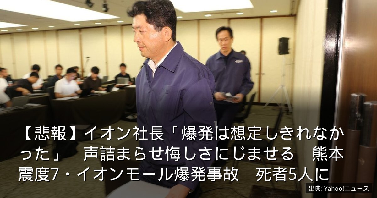 【悲報】イオン社長「爆発は想定しきれなかった」　声詰まらせ悔しさにじませる　熊本震度7・イオンモール爆発事故　死者5人に