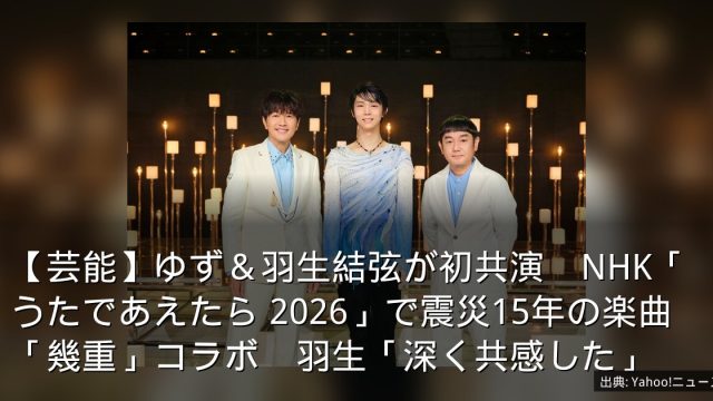 【芸能】ゆず＆羽生結弦が初共演　NHK「うたであえたら 2026」で震災15年の楽曲「幾重」コラボ　羽生「深く共感した」