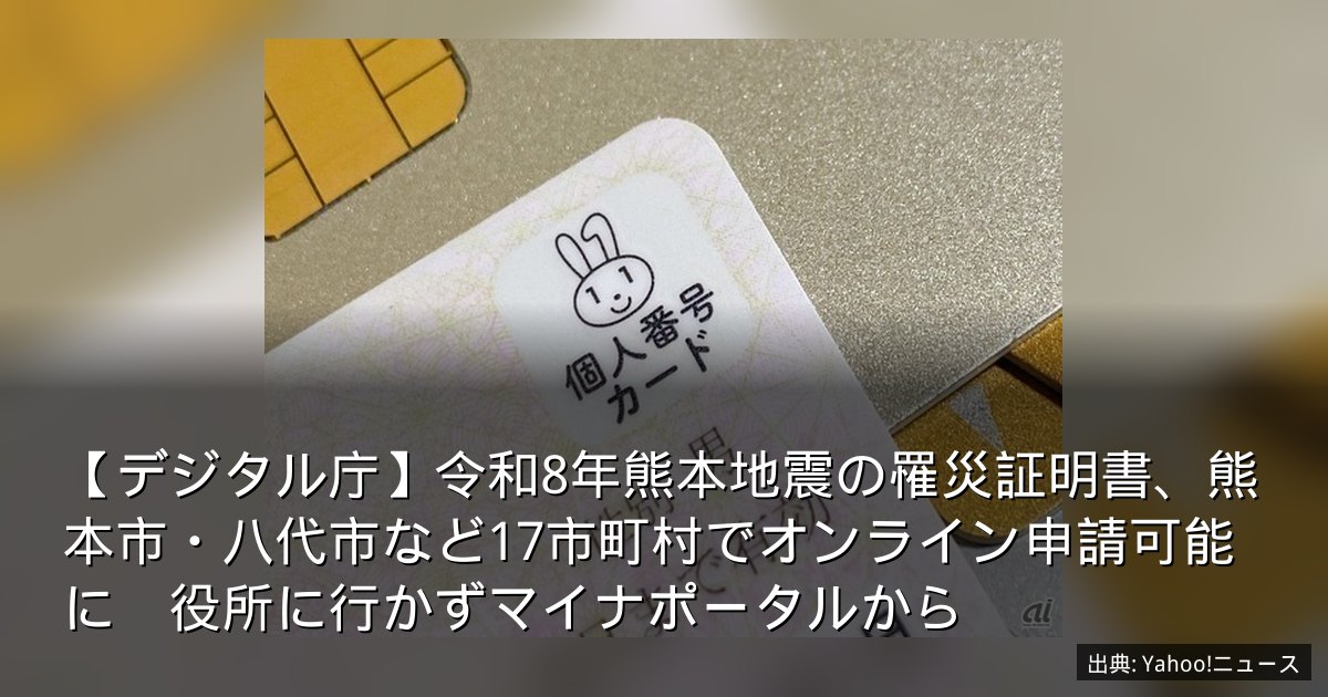 【デジタル庁】令和8年熊本地震の罹災証明書、熊本市・八代市など17市町村でオンライン申請可能に　役所に行かずマイナポータルから